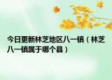 今日更新林芝地區(qū)八一鎮(zhèn)（林芝八一鎮(zhèn)屬于哪個(gè)縣）