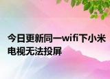 今日更新同一wifi下小米電視無法投屏