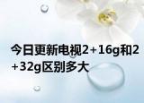 今日更新電視2+16g和2+32g區(qū)別多大