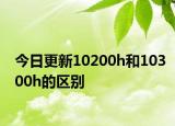 今日更新10200h和10300h的區(qū)別