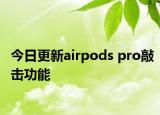 今日更新airpods pro敲擊功能