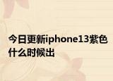 今日更新iphone13紫色什么時(shí)候出