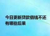 今日更新貸款借錢不還有哪些后果