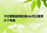 今日更新超級影視vip可以登錄幾個(gè)電視