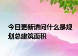 今日更新請(qǐng)問(wèn)什么是規(guī)劃總建筑面積