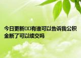 今日更新??有誰(shuí)可以告訴我公積金斷了可以續(xù)交嗎