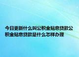 今日更新什么叫公積金貼息貸款公積金貼息貸款是什么怎樣辦理