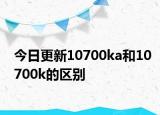 今日更新10700ka和10700k的區(qū)別