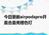 今日更新airpodspro開蓋合蓋亮橙色燈