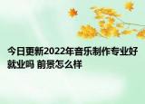 今日更新2022年音樂制作專業(yè)好就業(yè)嗎 前景怎么樣