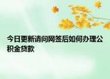 今日更新請問網(wǎng)簽后如何辦理公積金貸款