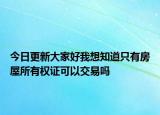 今日更新大家好我想知道只有房屋所有權(quán)證可以交易嗎