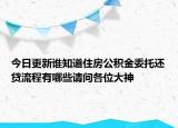 今日更新誰(shuí)知道住房公積金委托還貸流程有哪些請(qǐng)問(wèn)各位大神