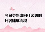 今日更新請問什么叫叫計容建筑面積