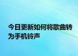 今日更新如何將歌曲轉(zhuǎn)為手機(jī)鈴聲