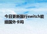 今日更新國行switch能插國外卡嗎