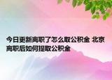 今日更新離職了怎么取公積金 北京離職后如何提取公積金