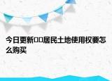 今日更新??居民土地使用權(quán)要怎么購(gòu)買