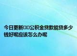 今日更新??公積金貸款能貸多少錢好呢應(yīng)該怎么辦呢