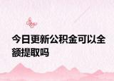 今日更新公積金可以全額提取嗎