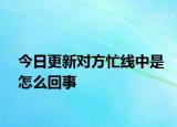 今日更新對(duì)方忙線中是怎么回事