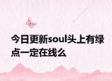 今日更新soul頭上有綠點(diǎn)一定在線么