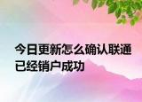 今日更新怎么確認聯(lián)通已經銷戶成功