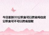 今日更新??公積金可以跨省嗎住房公積金可不可以跨省提取