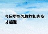 今日更新怎樣炸扣肉皮才起泡