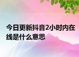 今日更新抖音2小時內(nèi)在線是什么意思