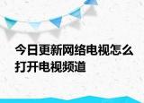 今日更新網(wǎng)絡(luò)電視怎么打開電視頻道