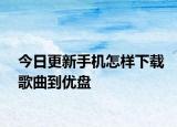 今日更新手機怎樣下載歌曲到優(yōu)盤