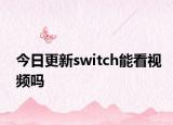 今日更新switch能看視頻嗎