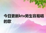 今日更新ktv男生容易唱的歌