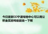 今日更新??寧波綠地中心可以用公積金買房嗎誰能說一下呢