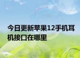 今日更新蘋果12手機耳機接口在哪里