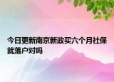 今日更新南京新政買六個月社保就落戶對嗎