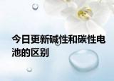 今日更新堿性和碳性電池的區(qū)別