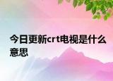 今日更新crt電視是什么意思