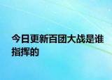 今日更新百團(tuán)大戰(zhàn)是誰指揮的