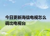 今日更新海信電視怎么調(diào)出電視臺