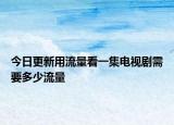 今日更新用流量看一集電視劇需要多少流量