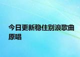 今日更新穩(wěn)住別浪歌曲原唱