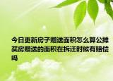 今日更新房子贈送面積怎么算公攤買房贈送的面積在拆遷時(shí)候有賠償嗎