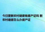 今日更新農(nóng)村建房有房產(chǎn)證嗎 新農(nóng)村建房怎么辦房產(chǎn)證