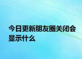 今日更新朋友圈關閉會顯示什么