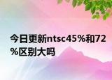 今日更新ntsc45%和72%區(qū)別大嗎