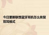 今日更新聯(lián)想藍(lán)牙耳機(jī)怎么恢復(fù)雙耳模式