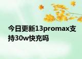 今日更新13promax支持30w快充嗎