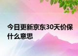 今日更新京東30天價(jià)保什么意思